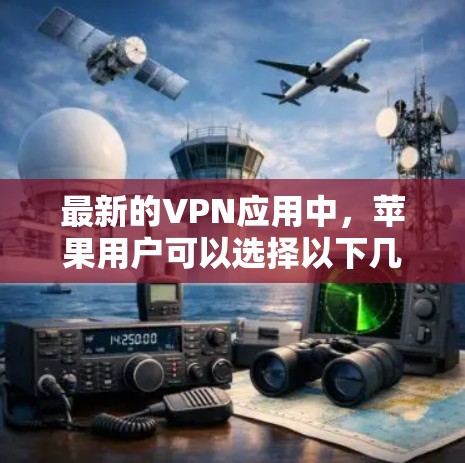 最新的VPN应用中，苹果用户可以选择以下几种热门应用，这些应用通常提供全面的VPN功能，包括加密连接、在线追踪、设备保护等