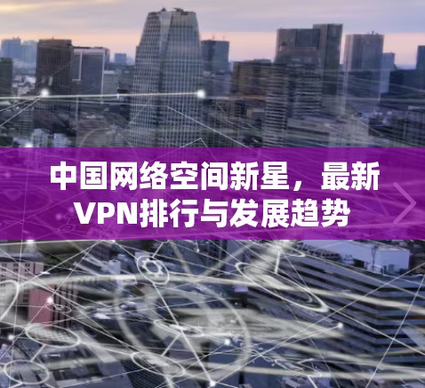 中国网络空间新星，最新VPN排行与发展趋势