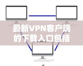 最新VPN客户端的下载入口包括多种热门应用，以下是几款受欢迎的VPN软件及其下载链接