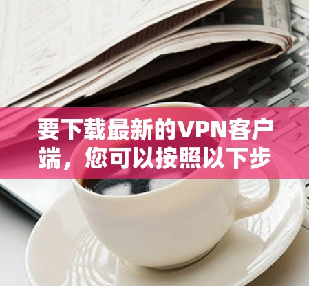要下载最新的VPN客户端，您可以按照以下步骤进行
