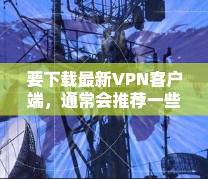 要下载最新VPN客户端，通常会推荐一些经典的工具，这些客户端通常被称为VPN客户端或VPN应用。以下是几个常见的VPN客户端及其特点
