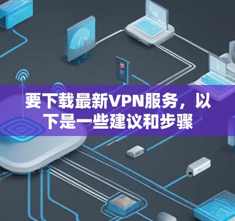 要下载最新VPN服务，以下是一些建议和步骤
