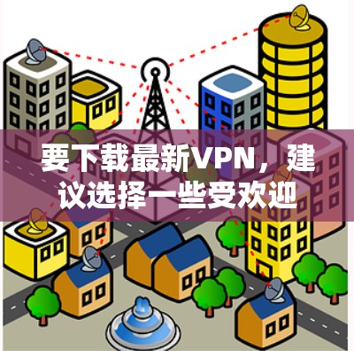 要下载最新VPN，建议选择一些受欢迎且安全的平台。以下是一些最新的热门VPN推荐