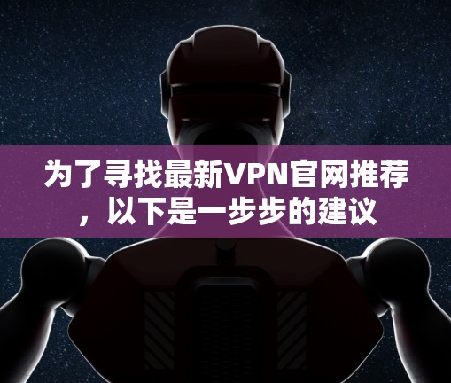 为了寻找最新VPN官网推荐，以下是一步步的建议