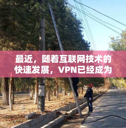 最近，随着互联网技术的快速发展，VPN已经成为许多用户提升网络连接效率的重要工具。如果你正在寻找最新VPN官方正版，以下是一些值得推荐的选择