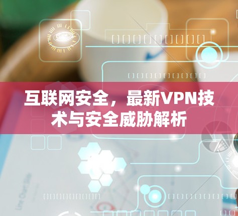 互联网安全，最新VPN技术与安全威胁解析