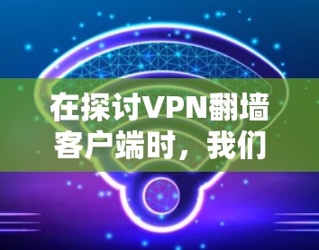在探讨VPN翻墙客户端时，我们可以总结出以下关键点