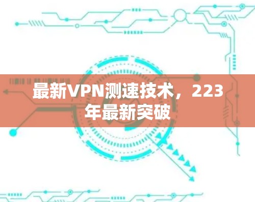 最新VPN测速技术，223年最新突破