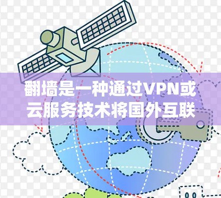 翻墙是一种通过VPN或云服务技术将国外互联网内容绕过物理墙，直接下载到目标服务器的技术。它提供了更高的访问速度和更安全的访问体验，适合经常在线的用户。以下是对翻墙的详细介绍