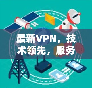 最新VPN,技术领先,服务全面,满足您的需求 最新VPN,技术领先,服务全面,满足您的需求