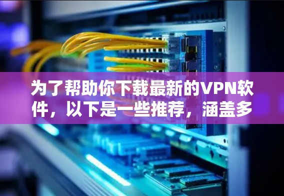 为了帮助你下载最新的VPN软件，以下是一些推荐，涵盖多种功能和平台，包括免费和付费选项
