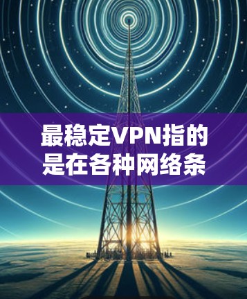 最稳定VPN指的是在各种网络条件下都能提供高可靠性和稳定的网络连接服务。以下是为您提供的详细信息，帮助您选择最稳定VPN