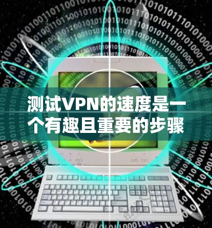 测试VPN的速度是一个有趣且重要的步骤，可以帮助你更好地理解和使用这种网络服务。以下是详细的方法和建议