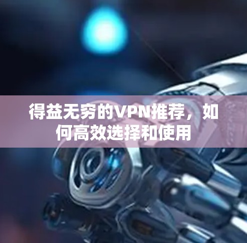 得益无穷的VPN推荐，如何高效选择和使用