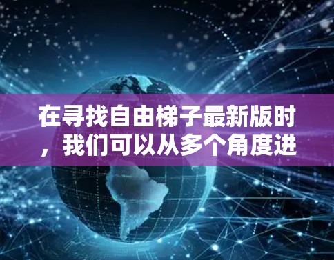 在寻找自由梯子最新版时，我们可以从多个角度进行分析，以帮助你更好地理解如何获取和使用免费梯子。以下是一个分步骤的解决方案