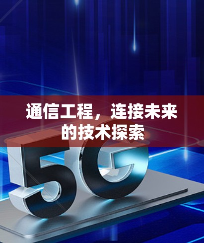 通信工程，连接未来的技术探索