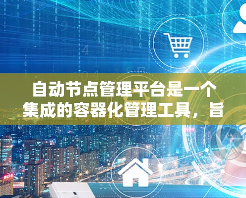 自动节点管理平台是一个集成的容器化管理工具，旨在自动管理容器中的节点和存储设备。以下是对该平台的详细分析