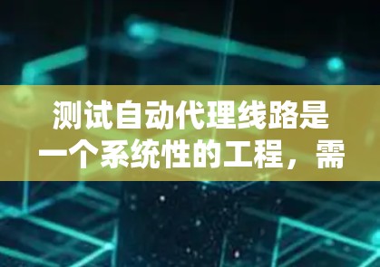 测试自动代理线路是一个系统性的工程，需要综合运用测试工具、自动化测试和非自动化测试方法。以下是一个结构化的测试流程和步骤指南，帮助您顺利完成测试