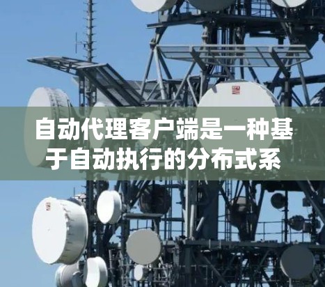 自动代理客户端是一种基于自动执行的分布式系统，通过代理来管理客户端端和服务器之间的通信和操作。以下是逐步的解释