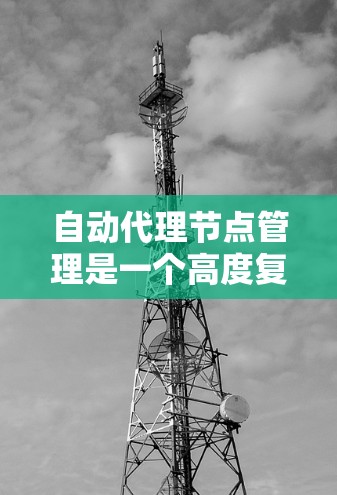 自动代理节点管理是一个高度复杂且重要的任务，涉及多个关键方面，以下是对该主题的详细总结和解释