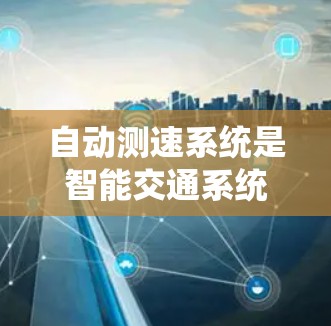 自动测速系统是智能交通系统中的一个重要组成部分，它通过实时监测车辆的速度来确保车辆在限速范围内行驶。以下是对自动测速系统的一些详细说明