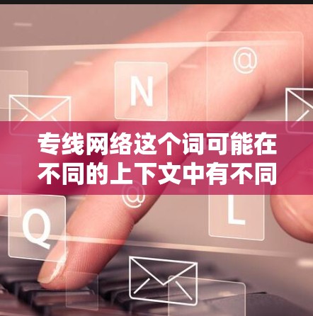 专线网络这个词可能在不同的上下文中有不同的含义，具体取决于使用的领域和上下文。以下是一些可能的解释