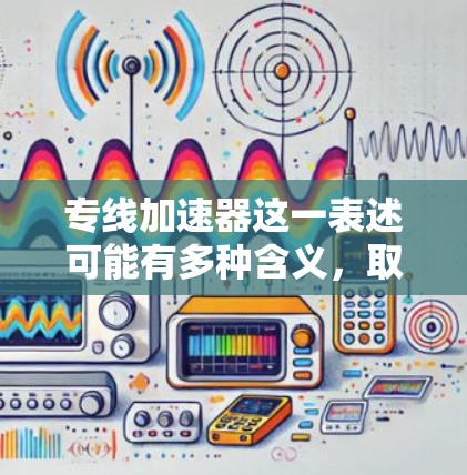 专线加速器这一表述可能有多种含义，取决于上下文。以下是一些可能的解释和建议