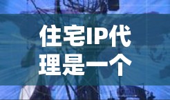 住宅IP代理是一个专门用于管理住宅内网络的网络设备，旨在为不同房间分配独立的IP地址，确保数据的安全传输和网络的稳定运行。以下是住宅IP代理的主要功能和组成部分