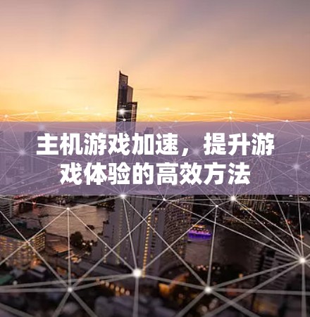 主机游戏加速，提升游戏体验的高效方法