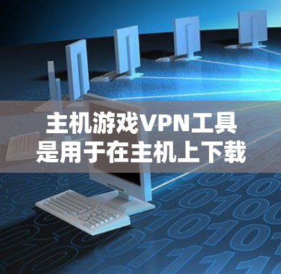 主机游戏VPN工具是用于在主机上下载和访问游戏以及网络服务的软件。以下是关于这些工具的详细分类和使用建议