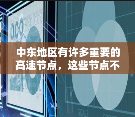 中东地区有许多重要的高速节点，这些节点不仅为交通提供了便利，还促进了该地区之间的经济交流和合作。以下是一些主要的中东高速节点