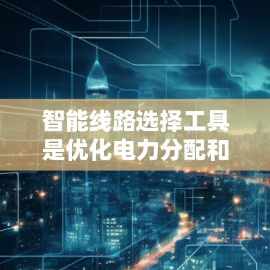 智能线路选择工具是优化电力分配和输送的重要工具，适用于电力公司和能源公司。以下是一些推荐的选择