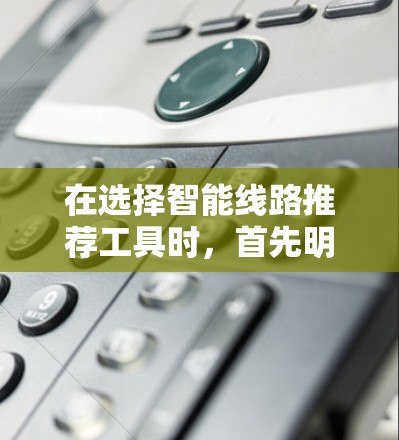 在选择智能线路推荐工具时，首先明确用户的需求，包括他们需要的网络类型、配置复杂度、价格、支持功能以及是否需要技术支持等。以下是根据不同需求推荐的几种工具，供用户参考