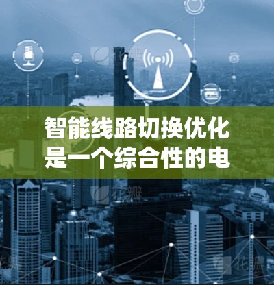 智能线路切换优化是一个综合性的电力系统工程，旨在通过智能技术提高电力线路的运行效率和系统稳定性。以下是该领域的主要内容和步骤