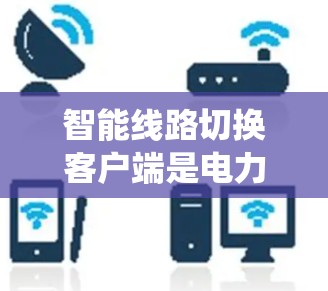 智能线路切换客户端是电力系统中的重要工具，用于监控和管理电力线路的状态和切换。以下是对该工具的详细总结