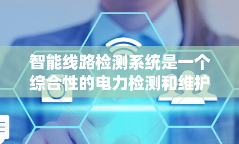 智能线路检测系统是一个综合性的电力检测和维护系统，旨在通过自动化和智能技术，实时监测和维护电力线路，以确保其正常运行。以下是对该系统的详细分析和总结