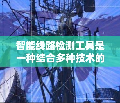 智能线路检测工具是一种结合多种技术的系统，旨在通过实时监测和分析电力系统中的线路状态，以实现预防性维护、故障预测和系统优化。以下是对该工具的详细分析和总结