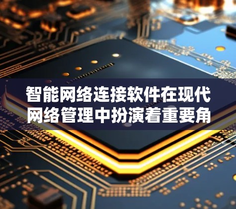 智能网络连接软件在现代网络管理中扮演着重要角色，通过智能化和自动化功能，帮助用户更好地管理网络连接的状态，减少错误操作和网络问题的发生。以下是对智能网络连接软件的综述