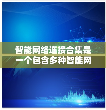 智能网络连接合集是一个包含多种智能网络产品的集合，旨在提供远程控制和设备连接的解决方案。以下是该领域的一些关键产品及其特点