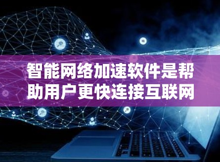 智能网络加速软件是帮助用户更快连接互联网的工具，适合在手机、电脑或平板上使用。以下是一些步骤性的指南，帮助你更好地使用智能网络加速软件