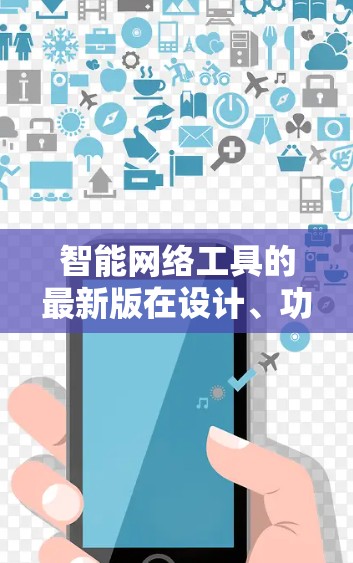 智能网络工具的最新版在设计、功能和应用方面各有不同，具体如下