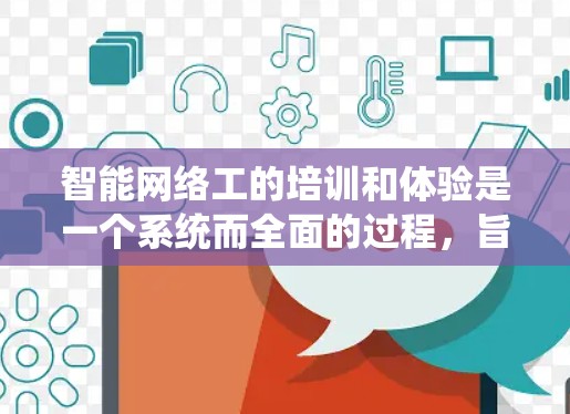 智能网络工的培训和体验是一个系统而全面的过程，旨在提升他们在网络维护和管理方面的技能和知识，确保他们在实际工作中能够有效应对各种网络问题，保障网络系统的稳定和安全。以下是一个详细的培训流程
