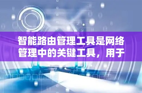智能路由管理工具是网络管理中的关键工具，用于管理路由器的路由表，确保网络路由正确和高效。以下是该工具的主要功能及其应用