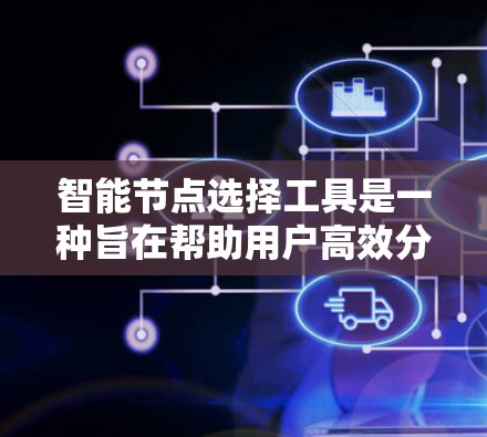 智能节点选择工具是一种旨在帮助用户高效分配和管理项目节点的现代化工具。以下是对该工具的详细分析和总结