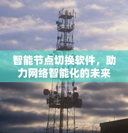 智能节点切换软件,助力网络智能化的未来解决方案 智能节点切换软件,助力网络智能化的未来解决方案