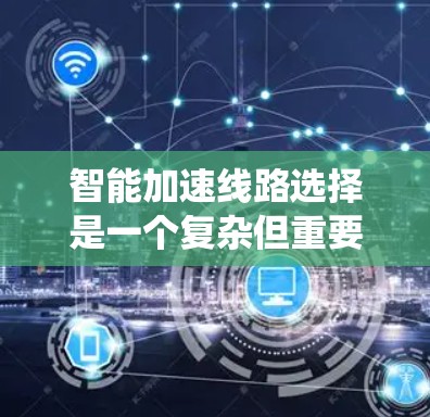 智能加速线路选择是一个复杂但重要的任务,涉及多个因素和步骤。以下是一个系统化的指南,帮助您选择适合的智能加速线路 智能加速线路选择是一个复杂但重要的任务,涉及多个因素和步骤。以下是一个系统化的指南,帮助您选择适合的智能加速线路