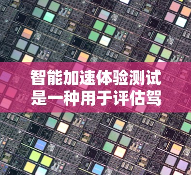 智能加速体验测试是一种用于评估驾驶员在高速行驶时的驾驶反应和稳定性的测试方法。以下是对该测试的详细分析和步骤说明