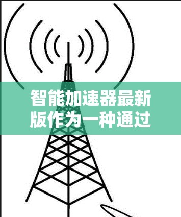 智能加速器最新版作为一种通过分析资源和应用来优化性能的工具，通常包括硬件加速、软件优化和资源管理功能。以下是一个清晰的总结