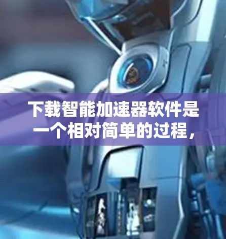 下载智能加速器软件是一个相对简单的过程，只要按照以下步骤进行，就能有效地加速你的网速