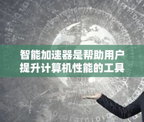 智能加速器是帮助用户提升计算机性能的工具，可以通过自动生成或自适应的算法优化资源使用。以下是关于智能加速器的详细分析